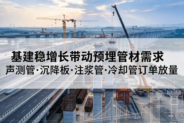 塔什库尔干基建稳增长带动预埋监测管材需求,声测管、沉降板、注浆管订单持续放量